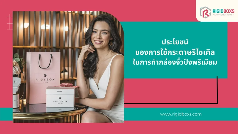 ประโยชน์ของการใช้กระดาษรีไซเคิลในการทำกล่องจั่วปังพรีเมียม